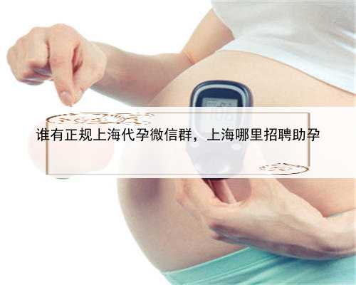 谁有正规上海代孕微信群，上海哪里招聘助孕