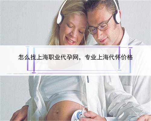怎么找上海职业代孕网，专业上海代怀价格