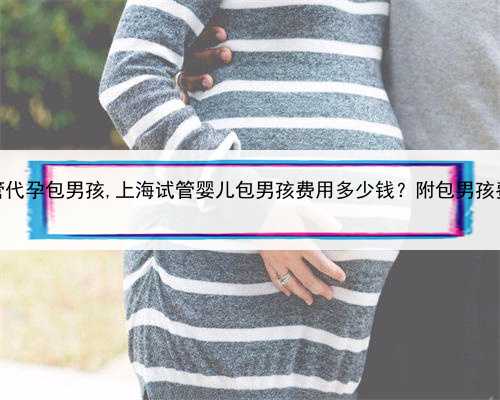 珠海试管代孕包男孩,上海试管婴儿包男孩费用多少钱？附包男孩费用明细