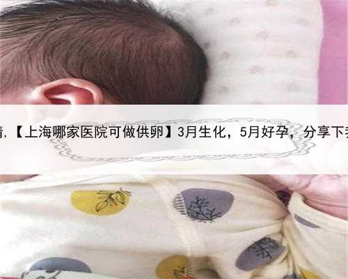 上海哪家妇幼医院做供精,【上海哪家医院可做供卵】3月生化，5月好孕，分享下