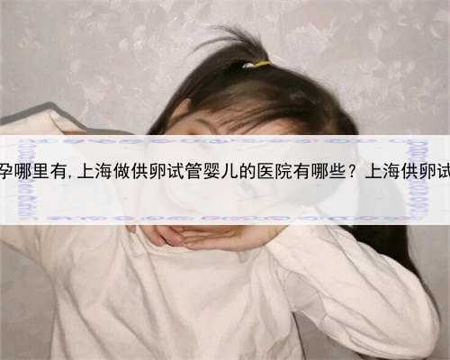 上海捐卵代孕哪里有,上海做供卵试管婴儿的医院有哪些？上海供卵试管医院列
