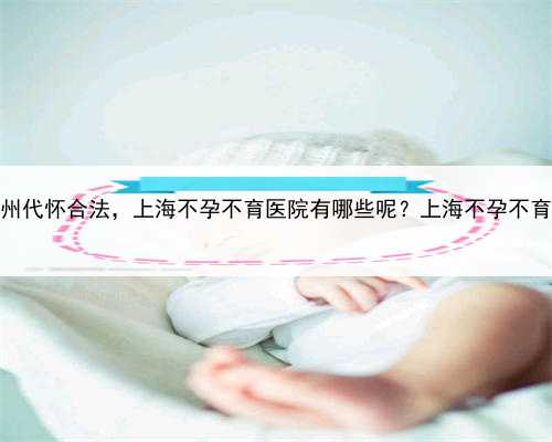 上海哪些州代怀合法，上海不孕不育医院有哪些呢？上海不孕不育医院排名
