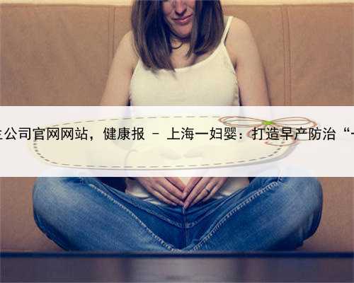 上海代生公司官网网站，健康报 - 上海一妇婴：打造早产防治“一张网”