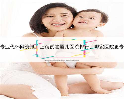 上海专业代怀网资讯，上海试管婴儿医院排行，哪家医院更专业？