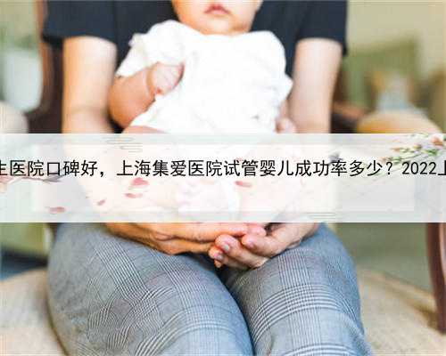 上海哪家代生医院口碑好，上海集爱医院试管婴儿成功率多少？2022上海医院排