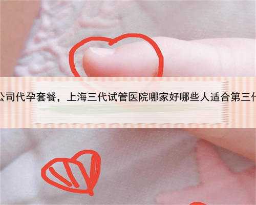 上海代怀公司代孕套餐，上海三代试管医院哪家好哪些人适合第三代试管婴儿