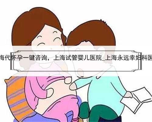 上海代怀孕一键咨询，上海试管婴儿医院_上海永远幸妇科医院