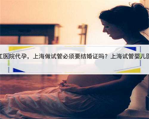 <b>上海长江医院代孕，上海做试管必须要结婚证吗？上海试管婴儿医院列表</b>