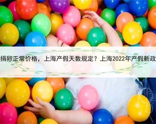 上海捐卵正常价格，上海产假天数规定？上海2022年产假新政策？