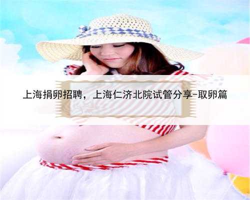 上海捐卵招聘，上海仁济北院试管分享-取卵篇