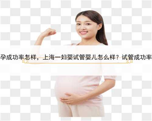 上海助孕成功率怎样，上海一妇婴试管婴儿怎么样？试管成功率高吗？
