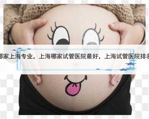 代孕哪家上海专业，上海哪家试管医院最好，上海试管医院排名介绍