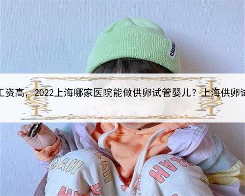 上海哪里捐卵工资高，2022上海哪家医院能做供卵试管婴儿？上海供卵试管去哪