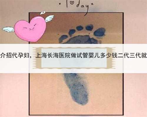 上海中介招代孕妇，上海长海医院做试管婴儿多少钱二代三代就会更高