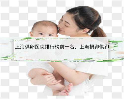 上海供卵医院排行榜前十名，上海捐卵供卵