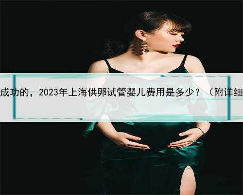 上海有没有供卵试管成功的，2023年上海供卵试管婴儿费用是多少？（附详细供