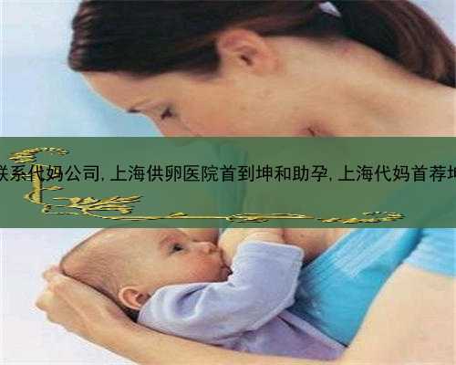 上海联系代妈公司,上海供卵医院首到坤和助孕,上海代妈首荐坤和助