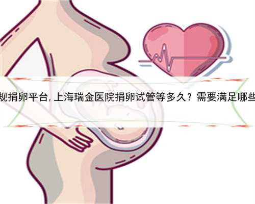 上海正规捐卵平台,上海瑞金医院捐卵试管等多久？需要满足哪些条件？