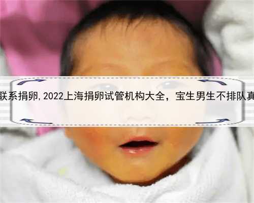 上海如何联系捐卵,2022上海捐卵试管机构大全，宝生男生不排队真是骗局！
