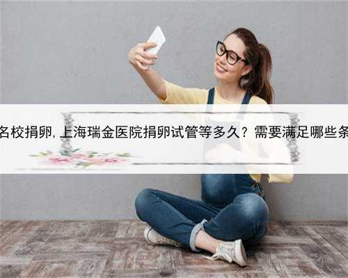 上海名校捐卵,上海瑞金医院捐卵试管等多久？需要满足哪些条件？