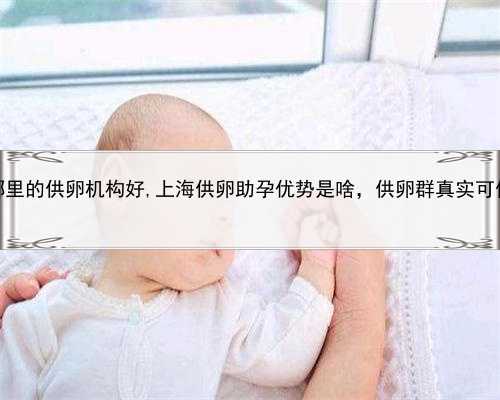 上海哪里的供卵机构好,上海供卵助孕优势是啥，供卵群真实可信吗？