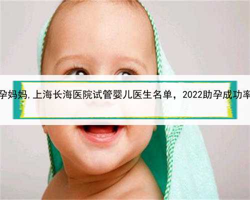 上海我要找助孕妈妈,上海长海医院试管婴儿医生名单，2022助孕成功率高的大夫