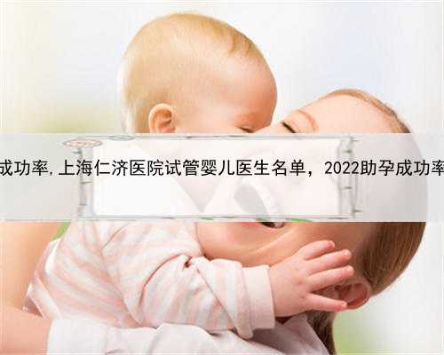 上海招聘助孕成功率,上海仁济医院试管婴儿医生名单，2022助孕成功率高的大夫