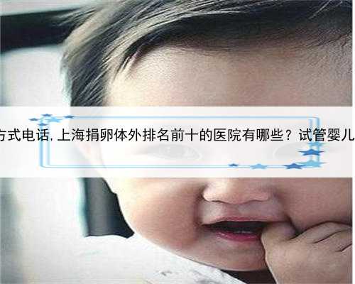 上海捐卵联系方式电话,上海捐卵体外排名前十的医院有哪些？试管婴儿-ET机构