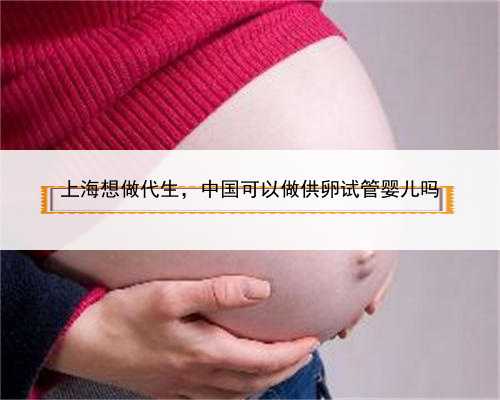 上海想做代生，中国可以做供卵试管婴儿吗