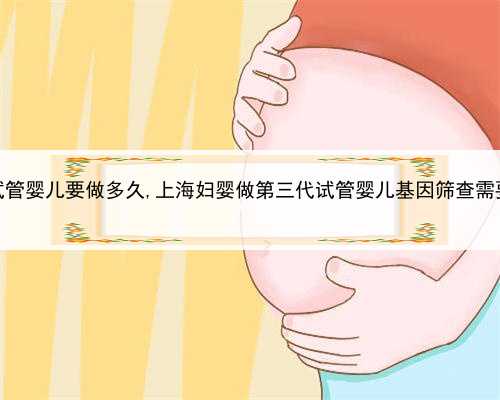 第三代试管婴儿要做多久,上海妇婴做第三代试管婴儿基因筛查需要多久？