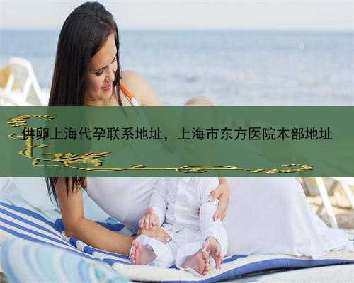 供卵上海代孕联系地址，上海市东方医院本部地址