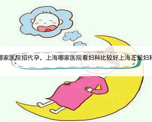 上海哪家医院招代孕，上海哪家医院看妇科比较好上海正规妇科医院