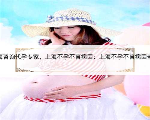 上海咨询代孕专家，上海不孕不育病因：上海不孕不育病因查询